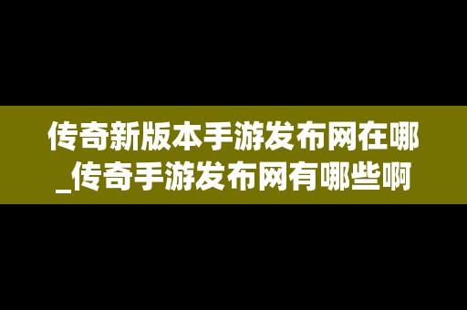 传奇新版本手游发布网在哪_传奇手游发布网有哪些啊