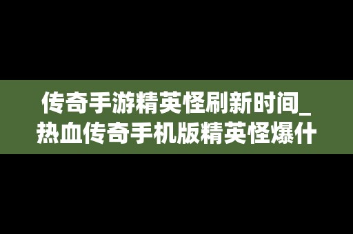 传奇手游精英怪刷新时间_热血传奇手机版精英怪爆什么