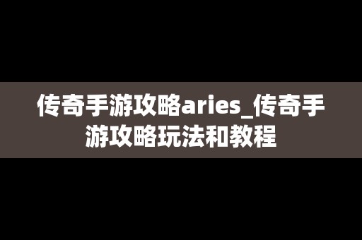 传奇手游攻略aries_传奇手游攻略玩法和教程