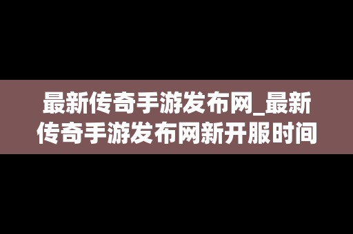 最新传奇手游发布网_最新传奇手游发布网新开服时间表