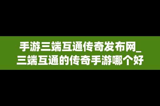 手游三端互通传奇发布网_三端互通的传奇手游哪个好玩