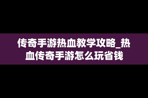 传奇手游热血教学攻略_热血传奇手游怎么玩省钱