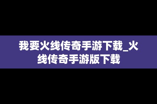 我要火线传奇手游下载_火线传奇手游版下载