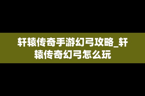 轩辕传奇手游幻弓攻略_轩辕传奇幻弓怎么玩