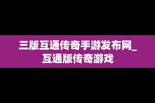 三版互通传奇手游发布网_互通版传奇游戏