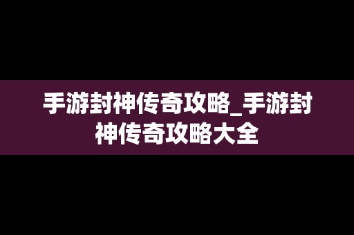 手游封神传奇攻略_手游封神传奇攻略大全