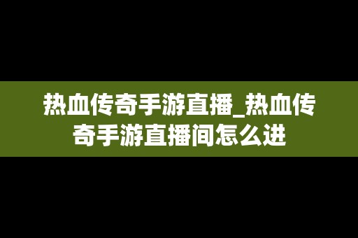 热血传奇手游直播_热血传奇手游直播间怎么进