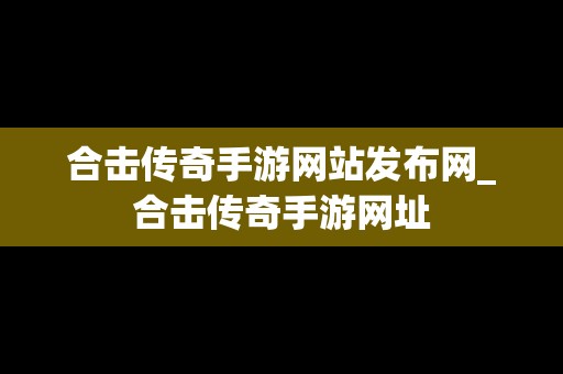 合击传奇手游网站发布网_合击传奇手游网址