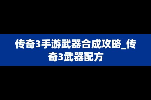 传奇3手游武器合成攻略_传奇3武器配方