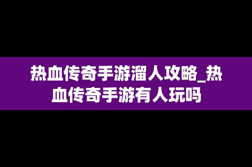 热血传奇手游溜人攻略_热血传奇手游有人玩吗