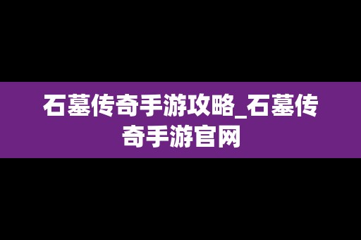 石墓传奇手游攻略_石墓传奇手游官网