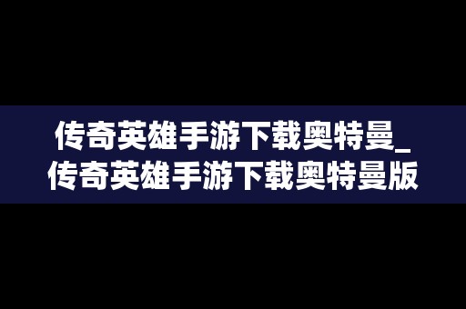 传奇英雄手游下载奥特曼_传奇英雄手游下载奥特曼版本