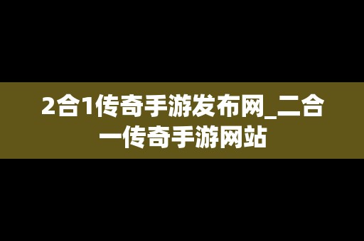 2合1传奇手游发布网_二合一传奇手游网站