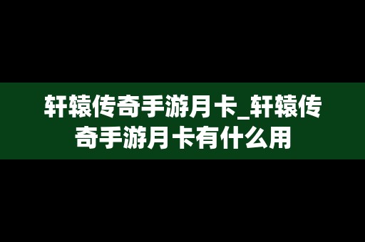 轩辕传奇手游月卡_轩辕传奇手游月卡有什么用