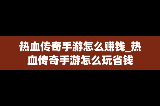 热血传奇手游怎么赚钱_热血传奇手游怎么玩省钱