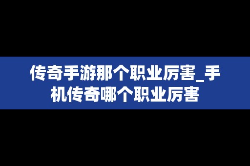 传奇手游那个职业厉害_手机传奇哪个职业厉害