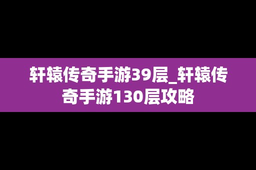 轩辕传奇手游39层_轩辕传奇手游130层攻略