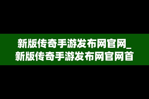 新版传奇手游发布网官网_新版传奇手游发布网官网首页