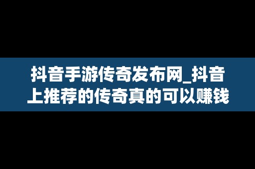 抖音手游传奇发布网_抖音上推荐的传奇真的可以赚钱吗