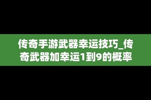 传奇手游武器幸运技巧_传奇武器加幸运1到9的概率