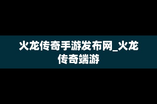 火龙传奇手游发布网_火龙传奇端游