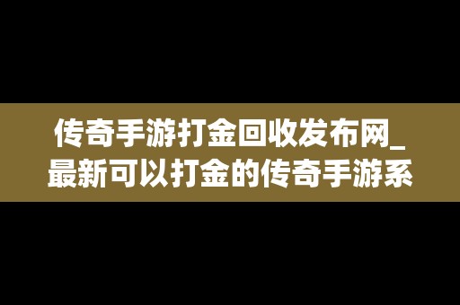 传奇手游打金回收发布网_最新可以打金的传奇手游系统回收人民币