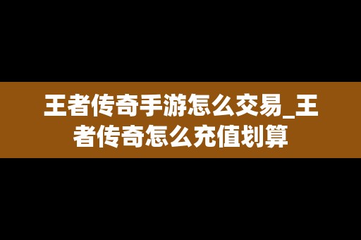 王者传奇手游怎么交易_王者传奇怎么充值划算