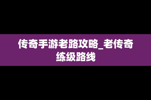 传奇手游老路攻略_老传奇练级路线