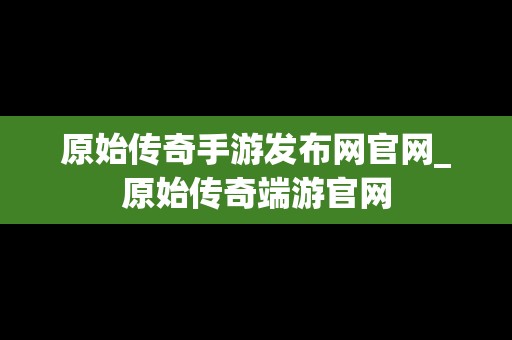 原始传奇手游发布网官网_原始传奇端游官网