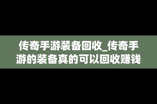 传奇手游装备回收_传奇手游的装备真的可以回收赚钱吗