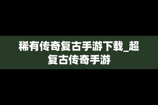 稀有传奇复古手游下载_超复古传奇手游