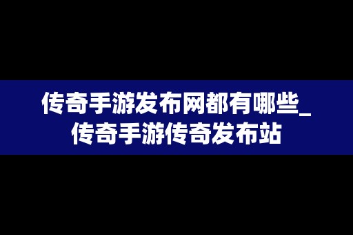 传奇手游发布网都有哪些_传奇手游传奇发布站