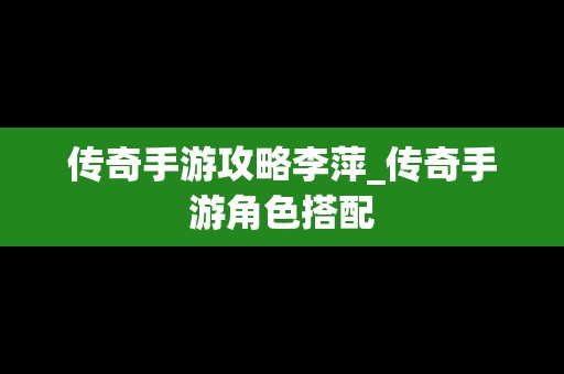 传奇手游攻略李萍_传奇手游角色搭配