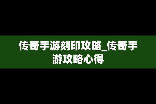 传奇手游刻印攻略_传奇手游攻略心得