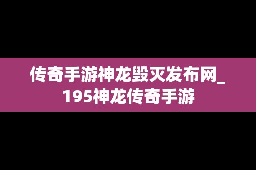 传奇手游神龙毁灭发布网_195神龙传奇手游