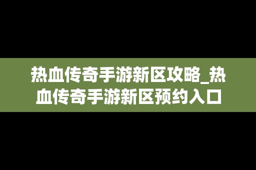 热血传奇手游新区攻略_热血传奇手游新区预约入口