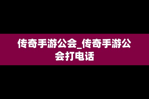 传奇手游公会_传奇手游公会打电话