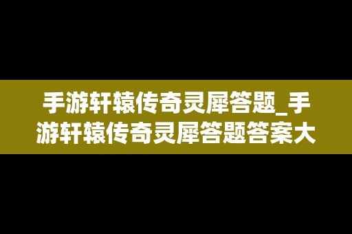 手游轩辕传奇灵犀答题_手游轩辕传奇灵犀答题答案大全