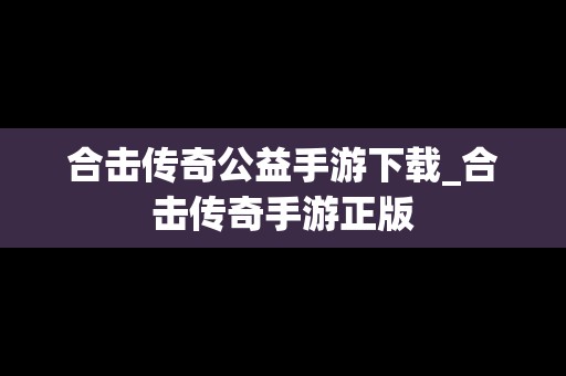 合击传奇公益手游下载_合击传奇手游正版