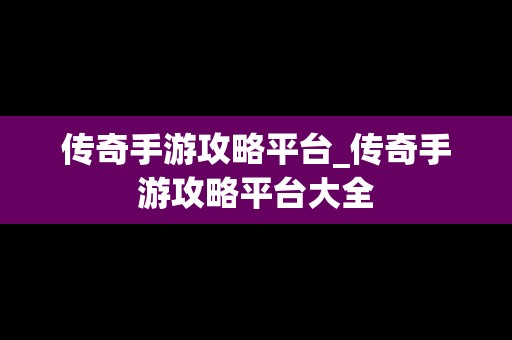 传奇手游攻略平台_传奇手游攻略平台大全