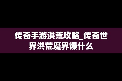 传奇手游洪荒攻略_传奇世界洪荒魔界爆什么