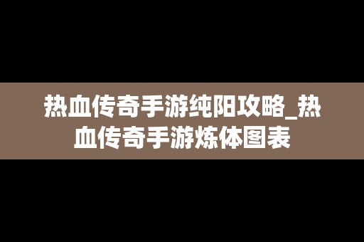 热血传奇手游纯阳攻略_热血传奇手游炼体图表