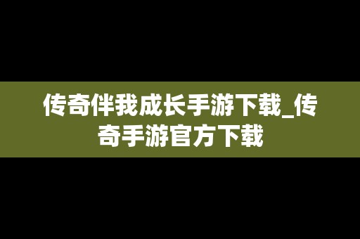 传奇伴我成长手游下载_传奇手游官方下载