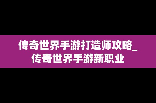 传奇世界手游打造师攻略_传奇世界手游新职业