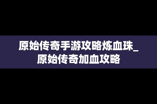 原始传奇手游攻略炼血珠_原始传奇加血攻略