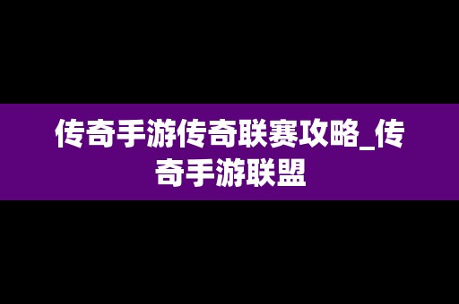 传奇手游传奇联赛攻略_传奇手游联盟