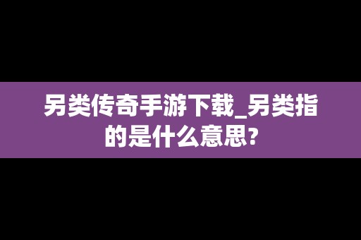 另类传奇手游下载_另类指的是什么意思?