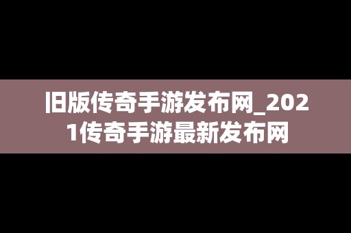 旧版传奇手游发布网_2021传奇手游最新发布网