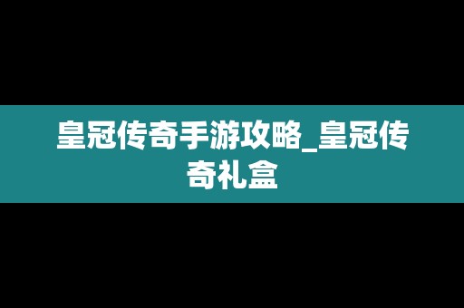 皇冠传奇手游攻略_皇冠传奇礼盒