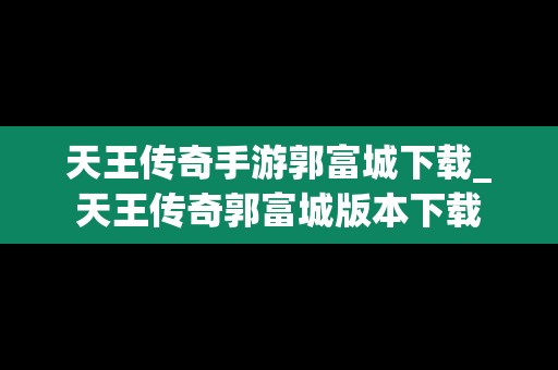 天王传奇手游郭富城下载_天王传奇郭富城版本下载